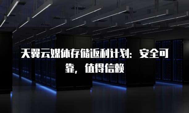 天翼云媒体存储返利计划：安全可靠，值得信赖