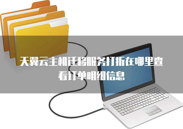 天翼云主机迁移服务打折在哪里查看订单明细信息