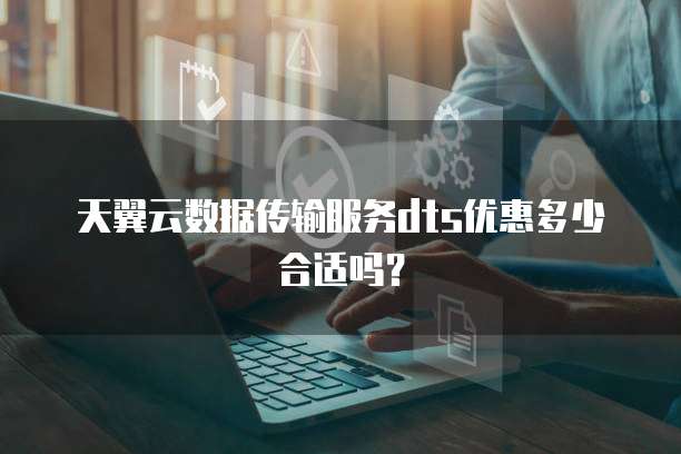 天翼云数据传输服务dts优惠多少合适吗?
