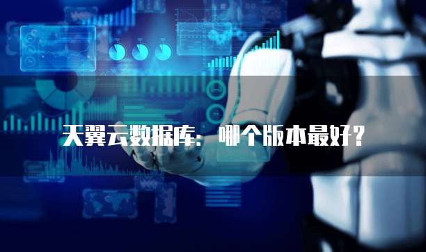 天翼云数据库:哪个版本最好?
