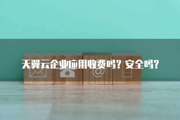 天翼云企业应用收费吗?安全吗?