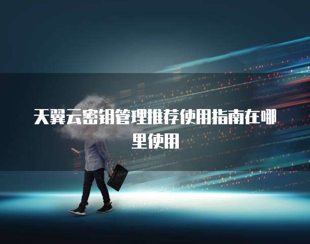 天翼云密钥管理推荐使用指南在哪里使用