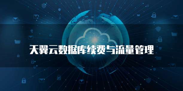 天翼云数据库续费与流量管理