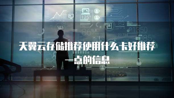 天翼云存储推荐使用什么卡好推荐一点的信息