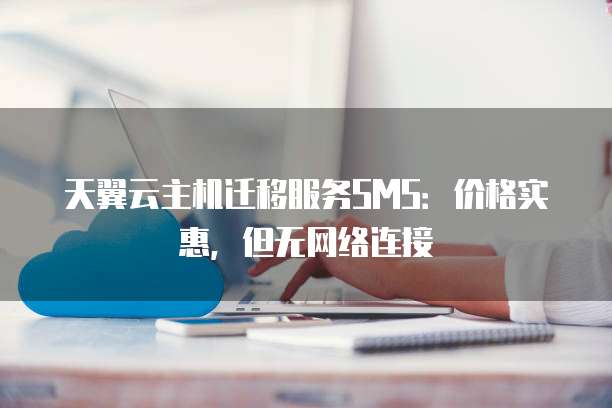 天翼云主机迁移服务SMS:价格实惠,但无网络连接