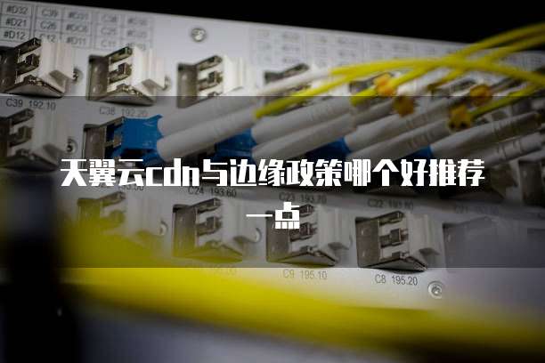 天翼云cdn与边缘政策哪个好推荐一点