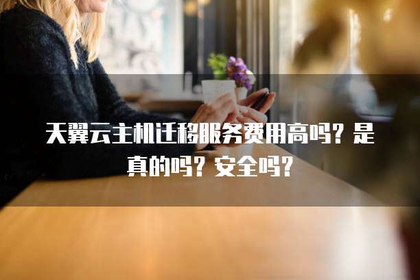 天翼云主机迁移服务费用高吗?是真的吗?安全吗?