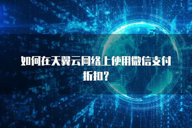 如何在天翼云网络上使用微信支付折扣?