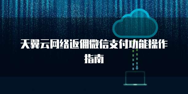 天翼云网络返佣微信支付功能操作指南