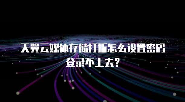 天翼云媒体存储打折怎么设置密码登录不上去？