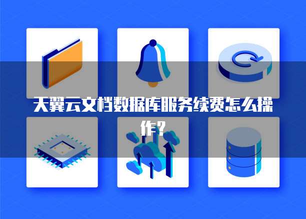 天翼云文档数据库服务续费怎么操作？