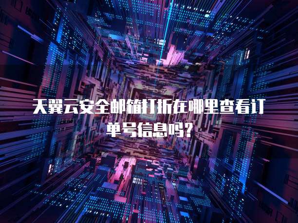 天翼云安全邮箱打折在哪里查看订单号信息吗?