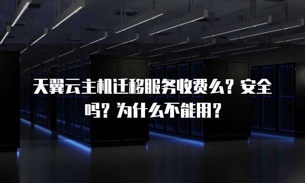 天翼云主机迁移服务收费么？安全吗？为什么不能用？