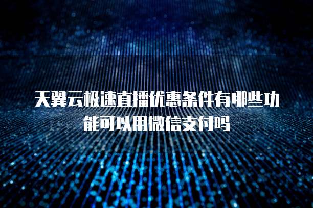 天翼云极速直播优惠条件有哪些功能可以用微信支付吗