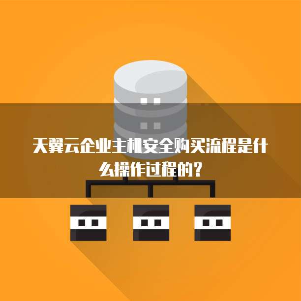 天翼云企业主机安全购买流程是什么操作过程的?