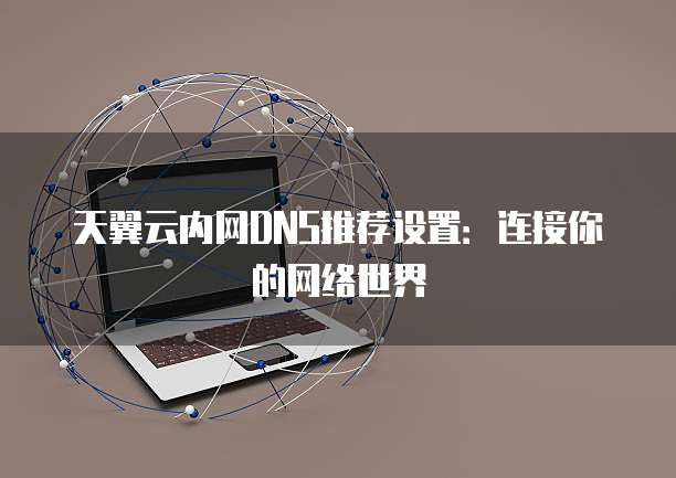 天翼云内网DNS推荐设置:连接你的网络世界