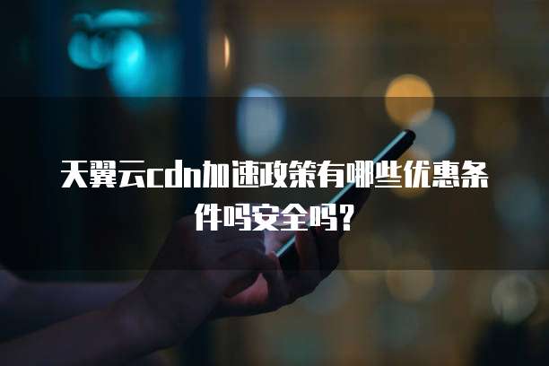 天翼云cdn加速政策有哪些优惠条件吗安全吗?