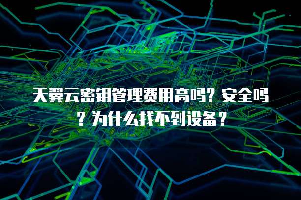 天翼云密钥管理费用高吗?安全吗?为什么找不到设备?