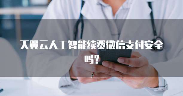 天翼云人工智能续费微信支付安全吗？