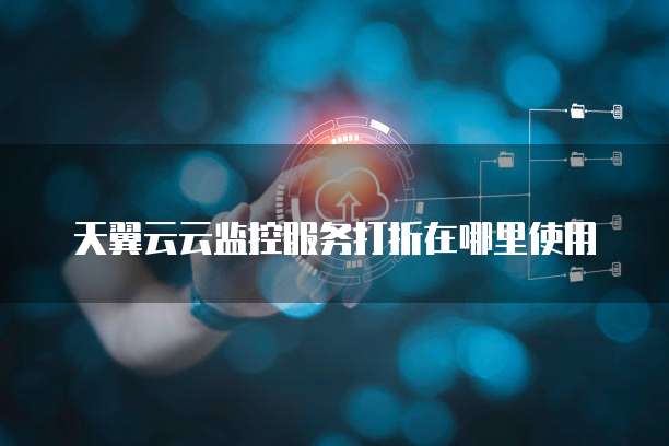 天翼云云监控服务打折在哪里使用