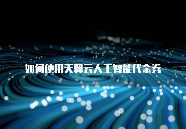 如何使用天翼云人工智能代金券