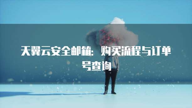 天翼云安全邮箱：购买流程与订单号查询