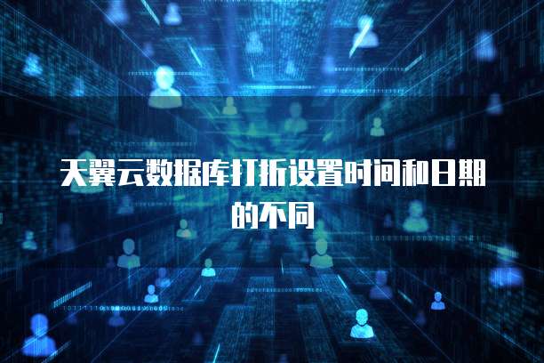 天翼云数据库打折设置时间和日期的不同