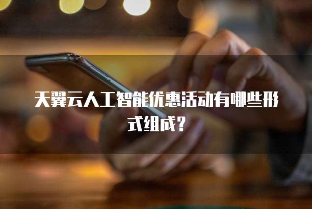 天翼云人工智能优惠活动有哪些形式组成？