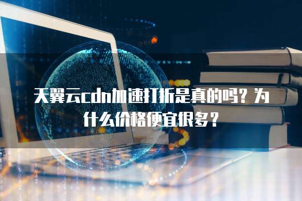 天翼云cdn加速打折是真的吗？为什么价格便宜很多？