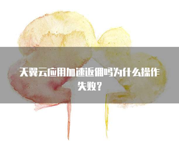 天翼云应用加速返佣吗为什么操作失败?