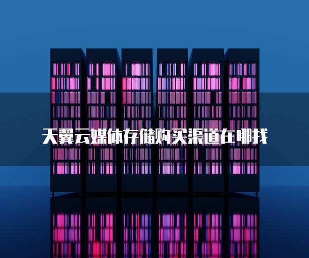 天翼云媒体存储购买渠道在哪找