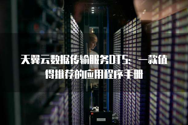 天翼云数据传输服务DTS:一款值得推荐的应用程序手册
