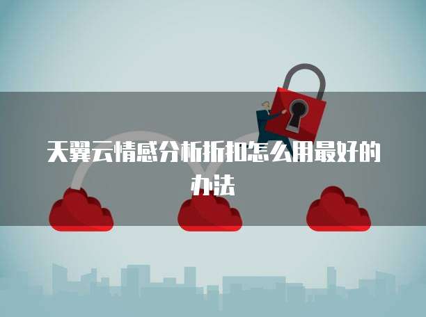 天翼云情感分析折扣怎么用最好的办法