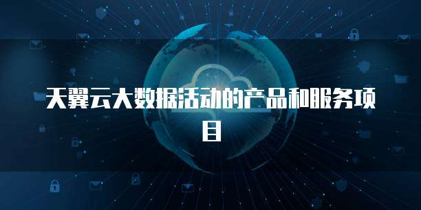 天翼云大数据活动的产品和服务项目