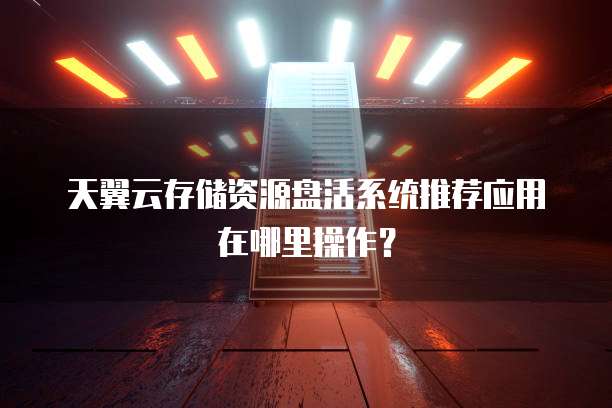 天翼云存储资源盘活系统推荐应用在哪里操作？