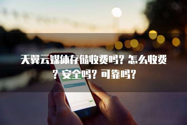 天翼云媒体存储收费吗？怎么收费？安全吗？可靠吗？