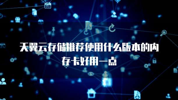 天翼云存储推荐使用什么版本的内存卡好用一点