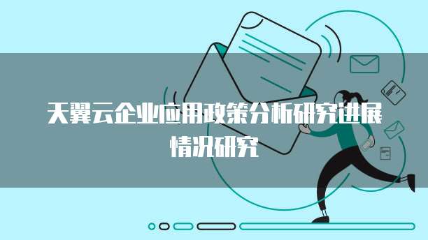 天翼云企业应用政策分析研究进展情况研究