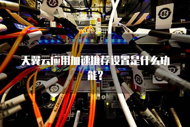 天翼云应用加速推荐设置是什么功能?