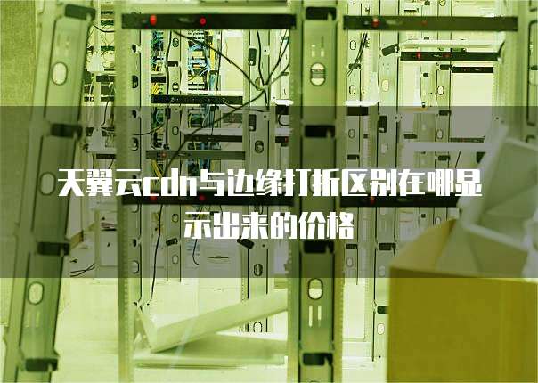 天翼云cdn与边缘打折区别在哪显示出来的价格