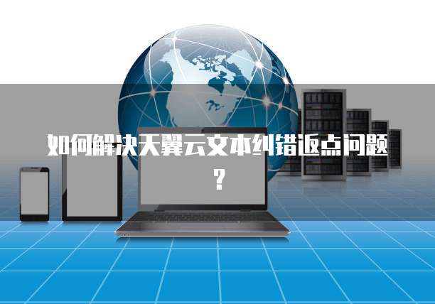 如何解决天翼云文本纠错返点问题?