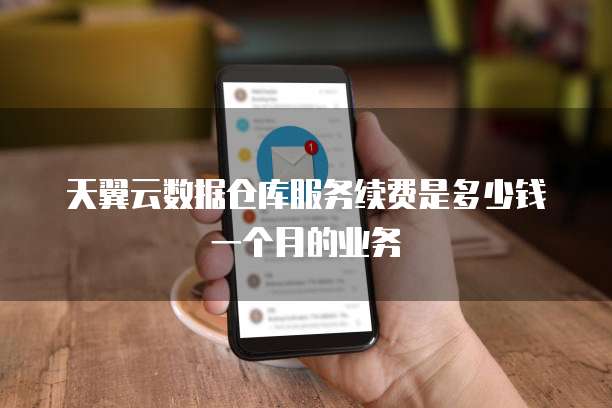 天翼云数据仓库服务续费是多少钱一个月的业务