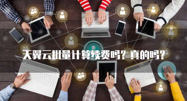 天翼云批量计算续费吗?真的吗?