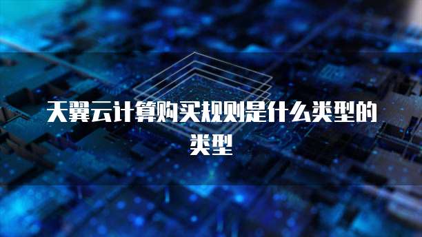 天翼云计算购买规则是什么类型的类型