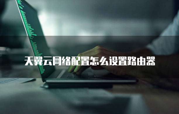 天翼云网络配置怎么设置路由器