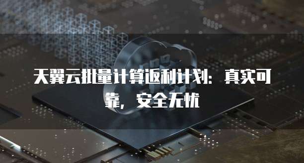 天翼云批量计算返利计划:真实可靠,安全无忧