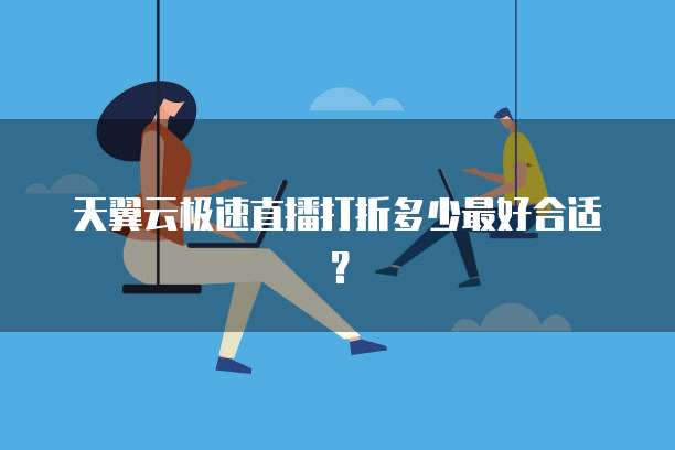 天翼云极速直播打折多少最好合适？