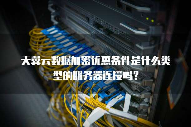 天翼云数据加密优惠条件是什么类型的服务器连接吗?