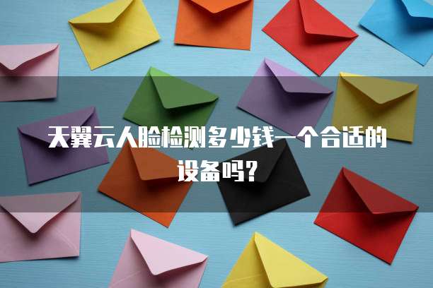 天翼云人脸检测多少钱一个合适的设备吗？
