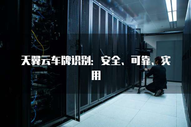 天翼云车牌识别:安全、可靠、实用